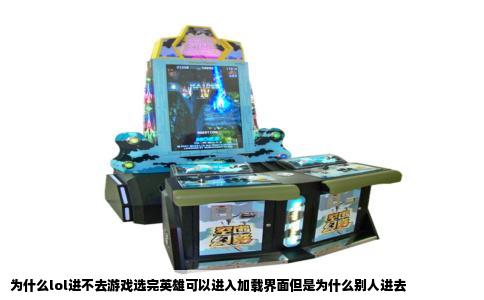 为什么lol进不去游戏选完英雄可以进入加载界面但是为什么别人进去