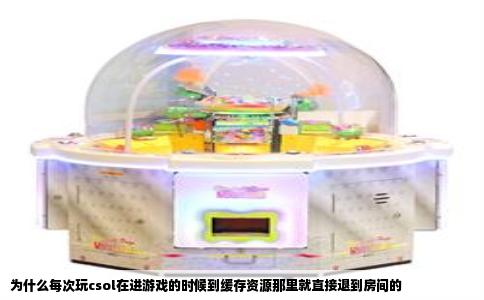 为什么每次玩csol在进游戏的时候到缓存资源那里就直接退到房间的