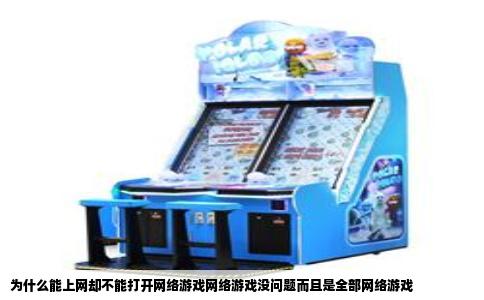 为什么能上网却不能打开网络游戏网络游戏没问题而且是全部网络游戏