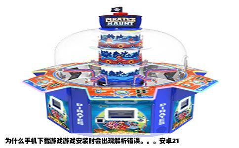 为什么手机下载游戏游戏安装时会出现解析错误。。。安卓21