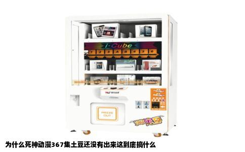 为什么死神动漫367集土豆还没有出来这到底搞什么