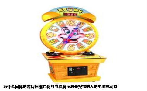 为什么同样的游戏压缩包我的电脑解压总是报错别人的电脑就可以