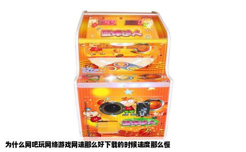 为什么网吧玩网络游戏网速那么好下载的时候速度那么慢