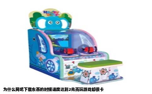 为什么网吧下载东西的时候速度达到2兆而玩游戏却很卡