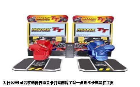 为什么玩lol会在选择界面会卡开始游戏了就一点也不卡就是在主页