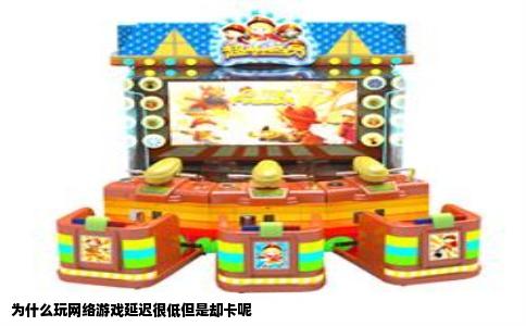 为什么玩网络游戏延迟很低但是却卡呢