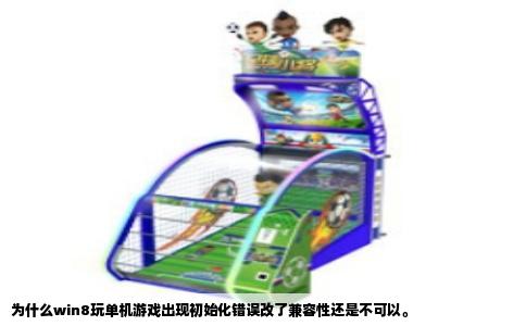 为什么win8玩单机游戏出现初始化错误改了兼容性还是不可以。