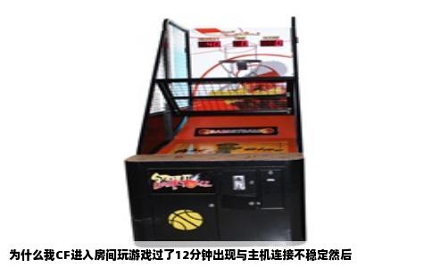 为什么我CF进入房间玩游戏过了12分钟出现与主机连接不稳定然后