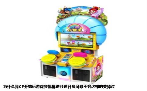 为什么我CF开始玩游戏会黑屏进频道开房间都不会这样的关掉过