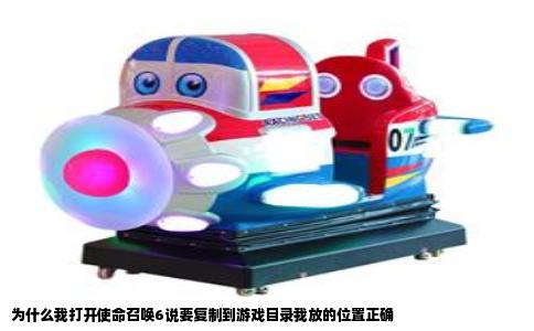 为什么我打开使命召唤6说要复制到游戏目录我放的位置正确