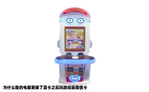 为什么我的电脑更换了显卡之后玩游戏画面很卡