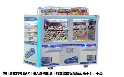 为什么我的电脑LOL进入游戏那么卡加载很慢但是玩起来不卡。不是