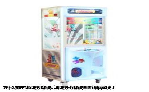 为什么我的电脑切换出游戏后再切换回到游戏画面分辨率就变了