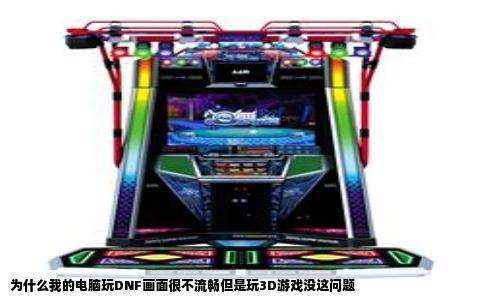 为什么我的电脑玩DNF画面很不流畅但是玩3D游戏没这问题