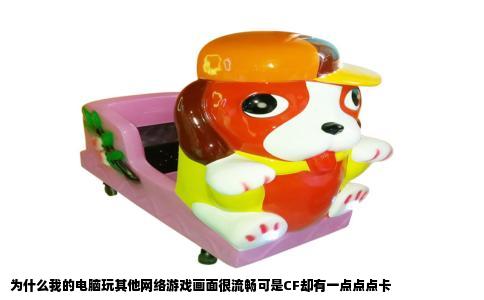 为什么我的电脑玩其他网络游戏画面很流畅可是CF却有一点点点卡