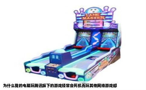 为什么我的电脑玩腾讯旗下的游戏经常会死机而玩其他网络游戏却