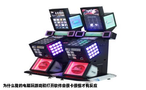 为什么我的电脑玩游戏和打开软件会很卡很慢才有反应