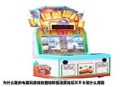 为什么我的电脑玩游戏加载特别慢进游戏后又不卡是什么原因