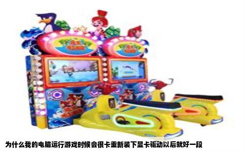 为什么我的电脑运行游戏时候会很卡重新装下显卡驱动以后就好一段