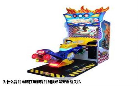 为什么我的电脑在玩游戏的时候总是好自动关机