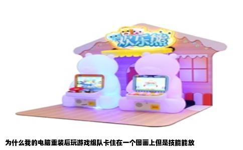 为什么我的电脑重装后玩游戏组队卡住在一个图画上但是技能能放