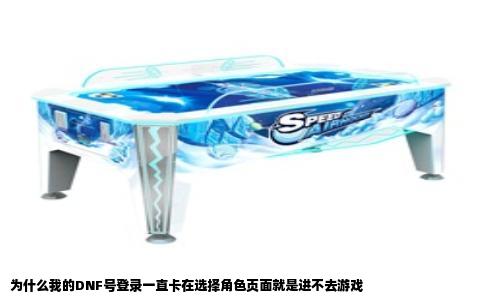 为什么我的DNF号登录一直卡在选择角色页面就是进不去游戏