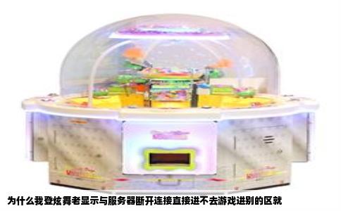 为什么我登炫舞老显示与服务器断开连接直接进不去游戏进别的区就