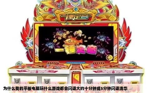 为什么我的平板电脑玩什么游戏都会闪退大约十分钟或5分钟闪退清华