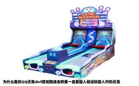 为什么我的QQ还有dnf游戏刚进去就要一直要输入验证码输入对的还是