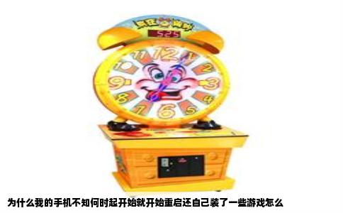 为什么我的手机不知何时起开始就开始重启还自己装了一些游戏怎么