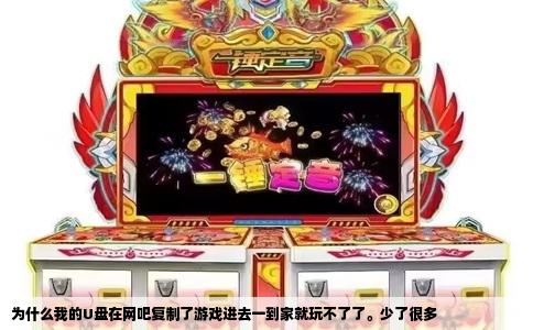 为什么我的U盘在网吧复制了游戏进去一到家就玩不了了。少了很多