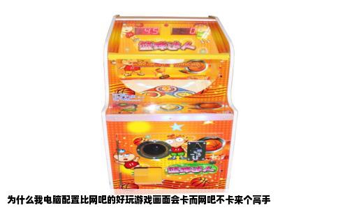 为什么我电脑配置比网吧的好玩游戏画面会卡而网吧不卡来个高手