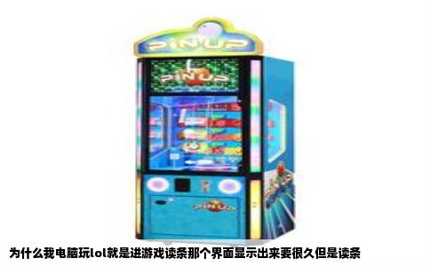 为什么我电脑玩lol就是进游戏读条那个界面显示出来要很久但是读条