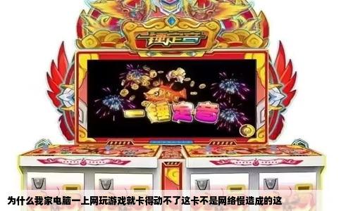 为什么我家电脑一上网玩游戏就卡得动不了这卡不是网络慢造成的这