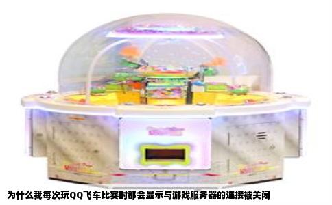 为什么我每次玩QQ飞车比赛时都会显示与游戏服务器的连接被关闭