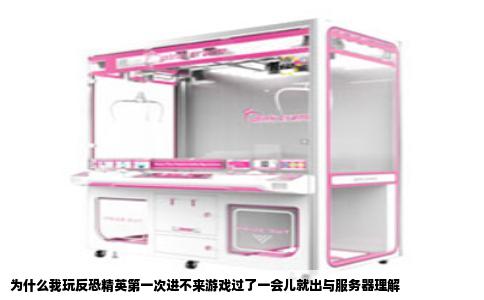 为什么我玩反恐精英第一次进不来游戏过了一会儿就出与服务器理解