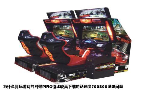 为什么我玩游戏的时候PING值比较高下载的话速度700800没啥问题
