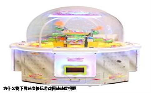 为什么我下载速度快玩游戏网速速度慢呢