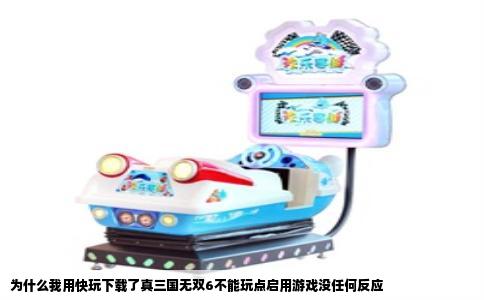 为什么我用快玩下载了真三国无双6不能玩点启用游戏没任何反应