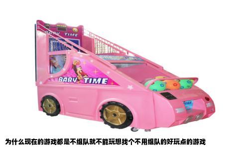 为什么现在的游戏都是不组队就不能玩想找个不用组队的好玩点的游戏
