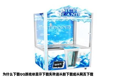 为什么下载QQ游戏总显示下载失败请从新下载或从网页下载