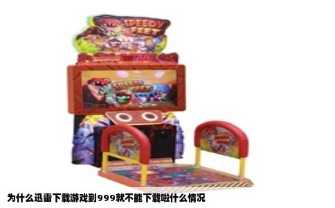 为什么迅雷下载游戏到999就不能下载啦什么情况