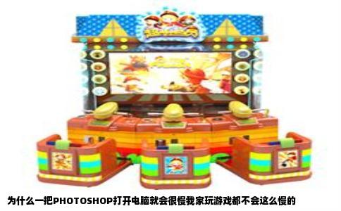 为什么一把PHOTOSHOP打开电脑就会很慢我家玩游戏都不会这么慢的