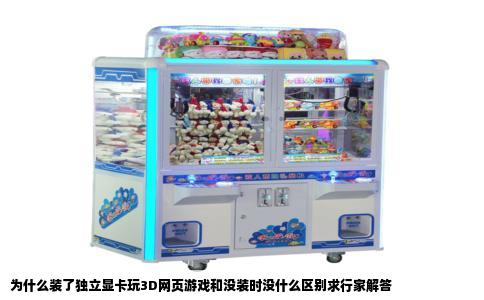 为什么装了独立显卡玩3D网页游戏和没装时没什么区别求行家解答