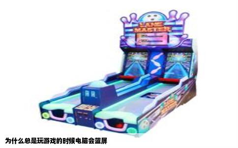 为什么总是玩游戏的时候电脑会蓝屏