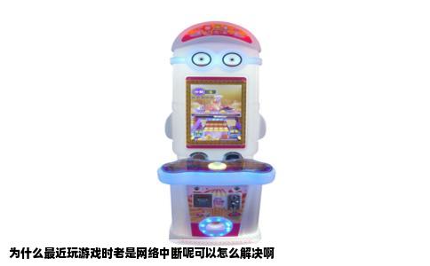 为什么最近玩游戏时老是网络中断呢可以怎么解决啊