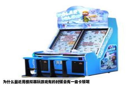 为什么最近用模拟器玩游戏有的时候会有一些卡顿呢