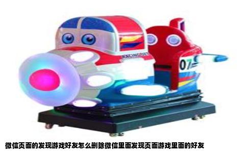 微信页面的发现游戏好友怎么删除微信里面发现页面游戏里面的好友