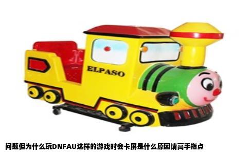 问题但为什么玩DNFAU这样的游戏时会卡屏是什么原因请高手指点
