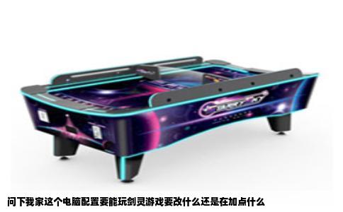 问下我家这个电脑配置要能玩剑灵游戏要改什么还是在加点什么